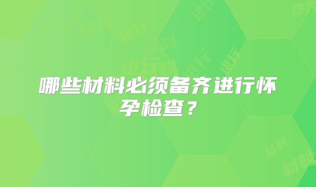 哪些材料必须备齐进行怀孕检查？