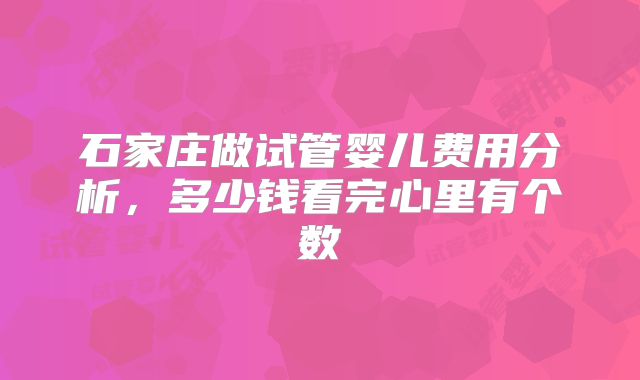 石家庄做试管婴儿费用分析，多少钱看完心里有个数