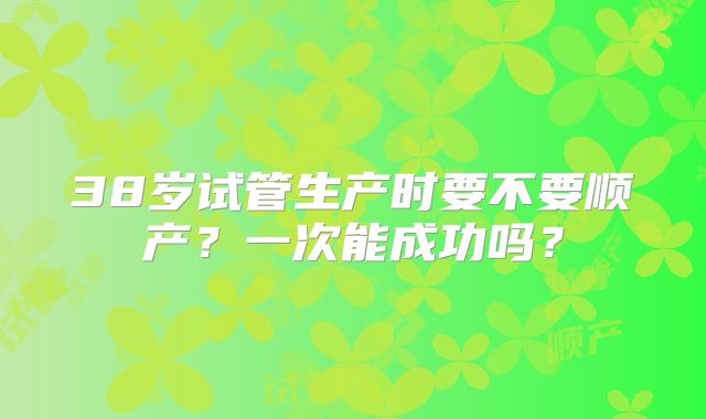 38岁试管生产时要不要顺产？一次能成功吗？
