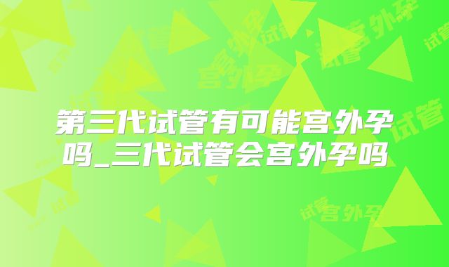 第三代试管有可能宫外孕吗_三代试管会宫外孕吗