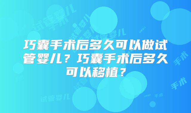 巧囊手术后多久可以做试管婴儿?巧囊手术后多久可以移植?
