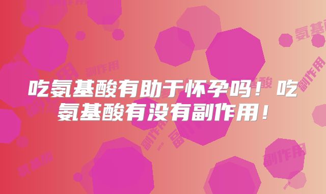 吃氨基酸有助于怀孕吗!吃氨基酸有没有副作用!