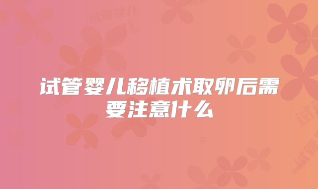 试管婴儿移植术取卵后需要注意什么