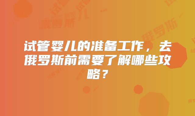 试管婴儿的准备工作，去俄罗斯前需要了解哪些攻略？