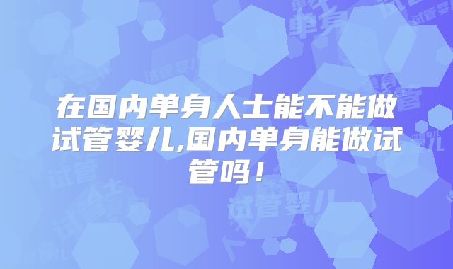 在国内单身人士能不能做试管婴儿,国内单身能做试管吗!