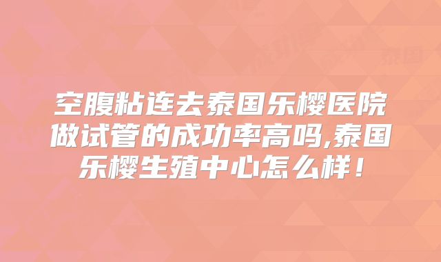 空腹粘连去泰国乐樱医院做试管的成功率高吗,泰国乐樱生殖中心怎么样!