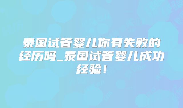 泰国试管婴儿你有失败的经历吗_泰国试管婴儿成功经验！