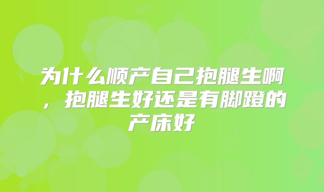 为什么顺产自己抱腿生啊，抱腿生好还是有脚蹬的产床好