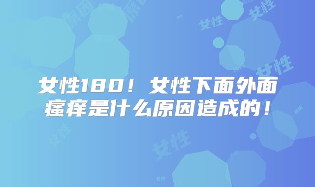 女性180!女性下面外面瘙痒是什么原因造成的!