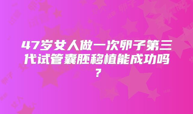 47岁女人做一次卵子第三代试管囊胚移植能成功吗？