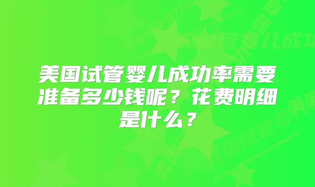 美国试管婴儿成功率需要准备多少钱呢?花费明细是什么?