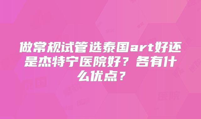 做常规试管选泰国art好还是杰特宁医院好？各有什么优点？