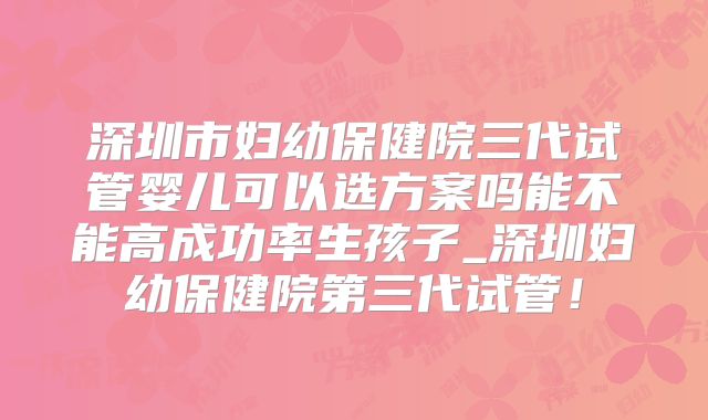 深圳市妇幼保健院三代试管婴儿可以选方案吗能不能高成功率生孩子_深圳妇幼保健院第三代试管！