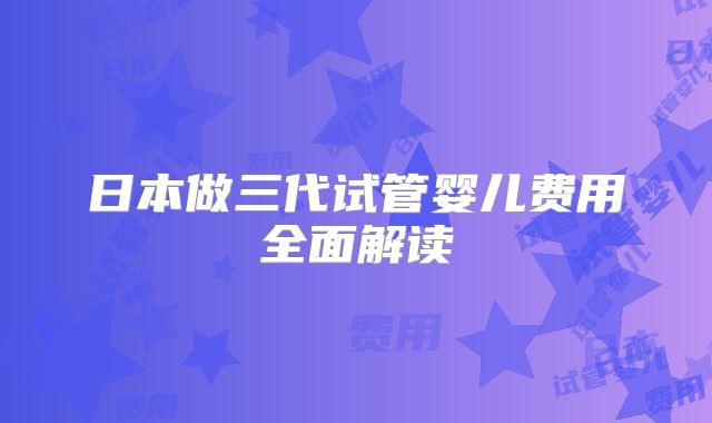 日本做三代试管婴儿费用全面解读