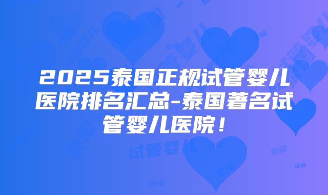 2025泰国正规试管婴儿医院排名汇总-泰国著名试管婴儿医院！