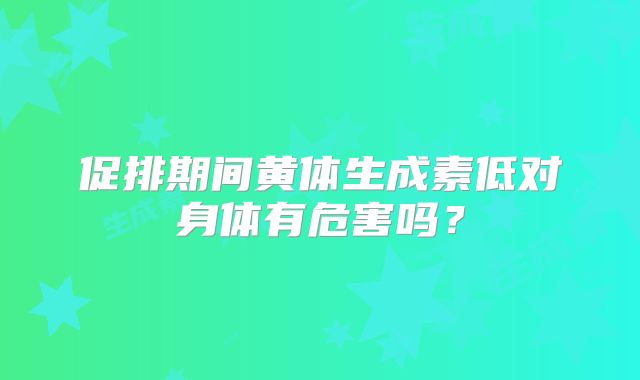促排期间黄体生成素低对身体有危害吗?