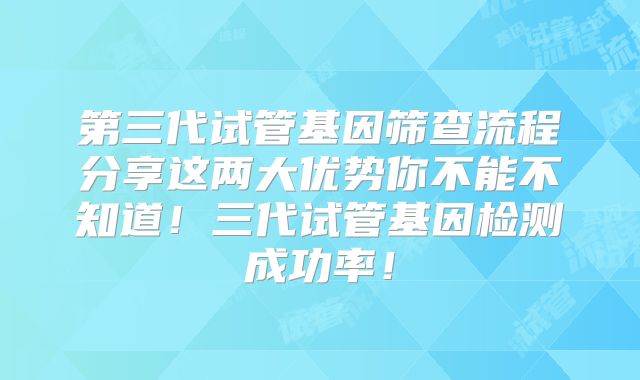 第三代试管基因筛查流程分享这两大优势你不能不知道!三代试管基因检测成功率!