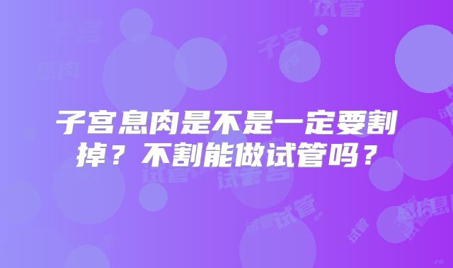 子宫息肉是不是一定要割掉？不割能做试管吗？