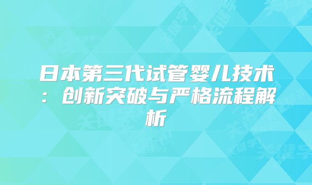 日本第三代试管婴儿技术：创新突破与严格流程解析