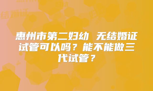惠州市第二妇幼 无结婚证试管可以吗?能不能做三代试管?