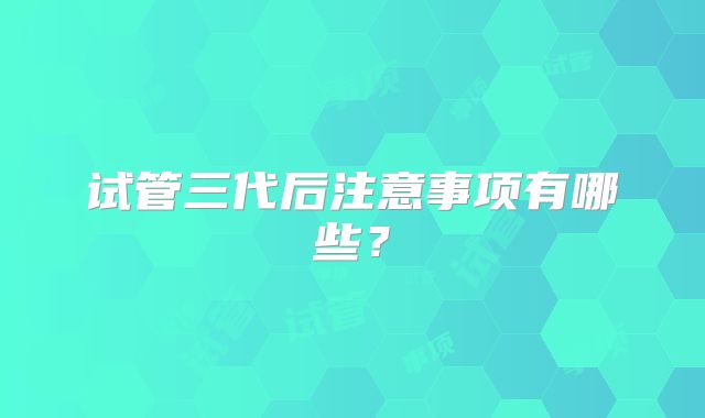 试管三代后注意事项有哪些？