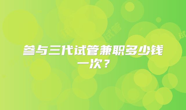 参与三代试管兼职多少钱一次？