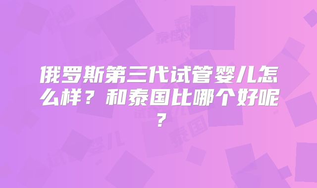 俄罗斯第三代试管婴儿怎么样？和泰国比哪个好呢？