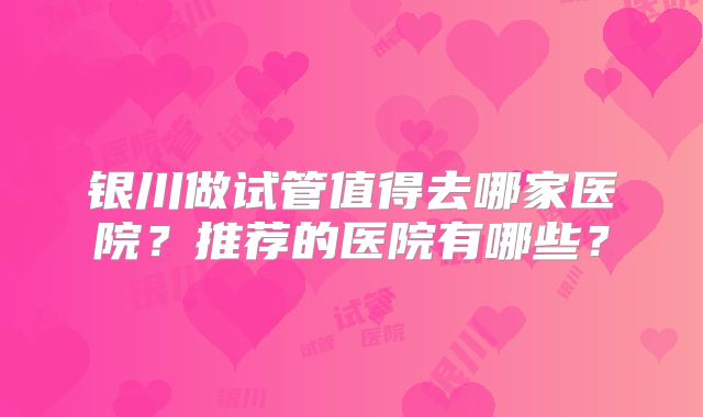 银川做试管值得去哪家医院？推荐的医院有哪些？