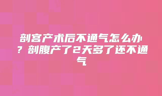 剖宫产术后不通气怎么办？剖腹产了2天多了还不通气