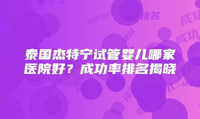 泰国杰特宁试管婴儿哪家医院好?成功率排名揭晓