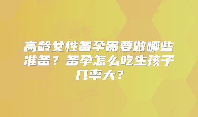 高龄女性备孕需要做哪些准备?备孕怎么吃生孩子几率大?