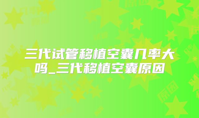 三代试管移植空囊几率大吗_三代移植空囊原因