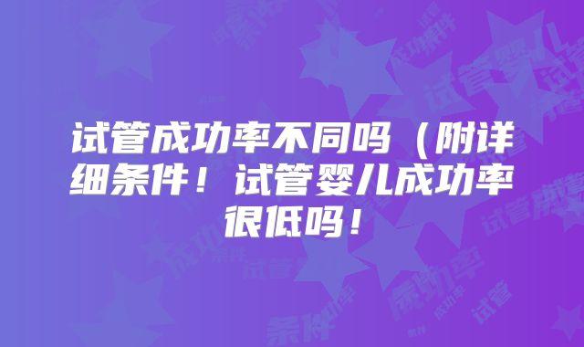 试管成功率不同吗（附详细条件！试管婴儿成功率很低吗！