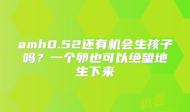 amh0.52还有机会生孩子吗？一个卵也可以绝望地生下来