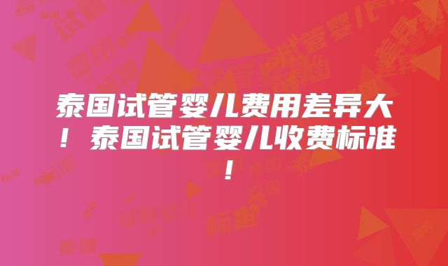泰国试管婴儿费用差异大！泰国试管婴儿收费标准！
