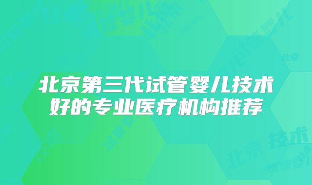 北京第三代试管婴儿技术好的专业医疗机构推荐