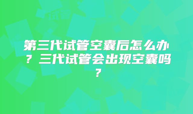 第三代试管空囊后怎么办？三代试管会出现空囊吗？