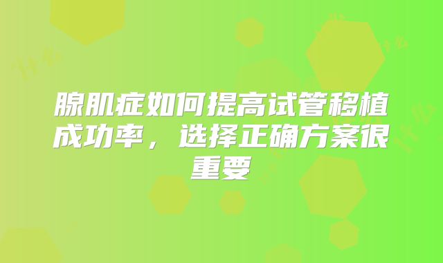腺肌症如何提高试管移植成功率，选择正确方案很重要