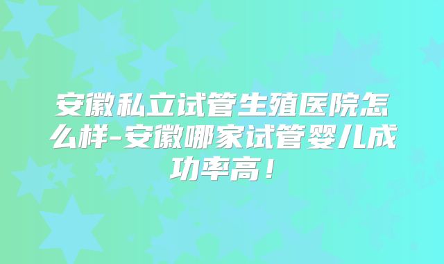 安徽私立试管生殖医院怎么样-安徽哪家试管婴儿成功率高！