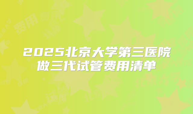 2025北京大学第三医院做三代试管费用清单