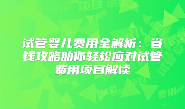 试管婴儿费用全解析:省钱攻略助你轻松应对试管费用项目解读
