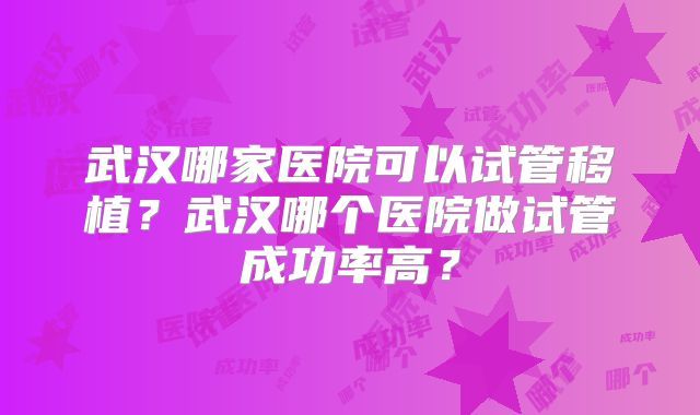 武汉哪家医院可以试管移植？武汉哪个医院做试管成功率高？