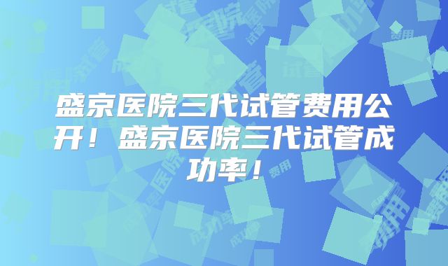 盛京医院三代试管费用公开！盛京医院三代试管成功率！