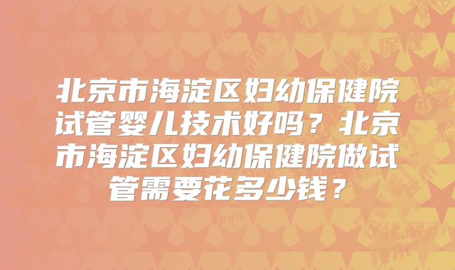 北京市海淀区妇幼保健院试管婴儿技术好吗?北京市海淀区妇幼保健院做试管需要花多少钱?