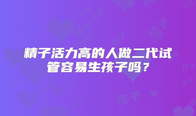 精子活力高的人做二代试管容易生孩子吗？