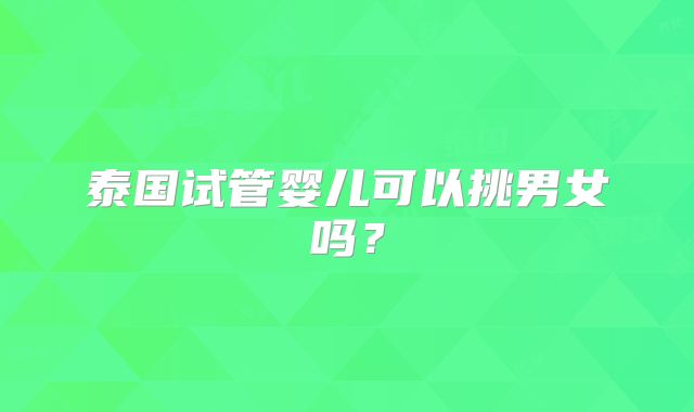 泰国试管婴儿可以挑男女吗？