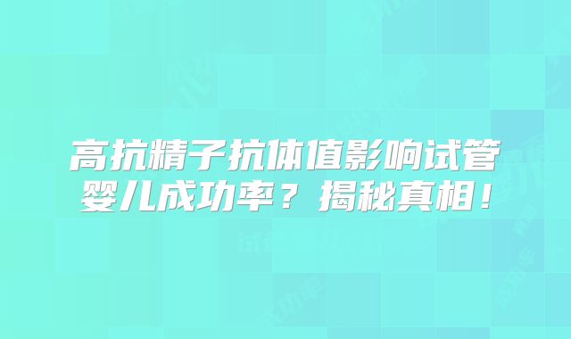 高抗精子抗体值影响试管婴儿成功率?揭秘真相!