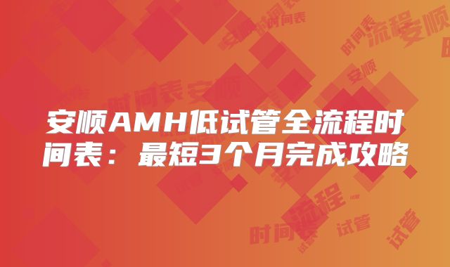 安顺AMH低试管全流程时间表：最短3个月完成攻略