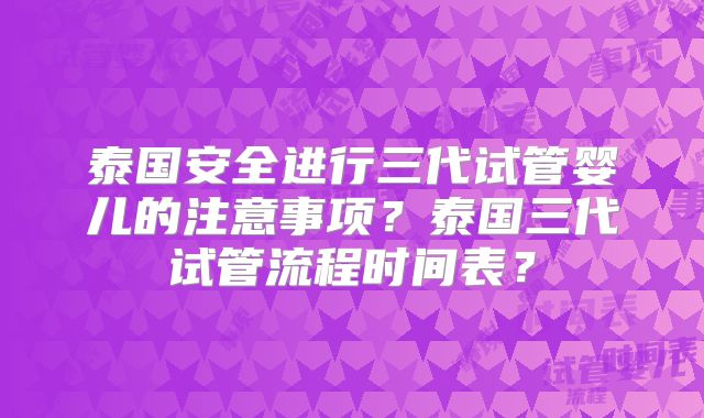泰国安全进行三代试管婴儿的注意事项？泰国三代试管流程时间表？