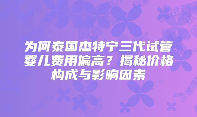 为何泰国杰特宁三代试管婴儿费用偏高？揭秘价格构成与影响因素